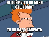 НЕ ПОЙМУ: ТО ЛИ МЕНЯ ОТШИВАЮТ ТО ЛИ НАДО ЗАКРЫТЬ КАЛИТКУ?