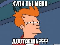 хули ты меня достаешь???