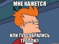 мне кажется или тут собрались тролли?