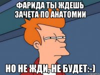 Фарида ты ждешь зачета по анатомии но не жди, не будет:-)