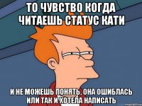 То чувство когда читаешь статус Кати и не можешь понять, она ошиблась или так и хотела написать