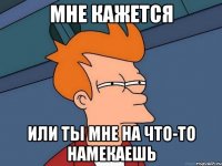 мне кажется или ты мне на что-то намекаешь