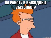 НА РАБОТУ В ВЫХОДНЫЕ ВЫЗЫВАЛ? 