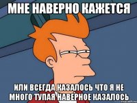 Мне наверно кажется или всегда Казалось что я не много тупая наверное казалось