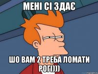 мені сі здає шо вам 2 треба ломати рогі)))