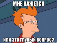 Мне кажется или это глупый вопрос?