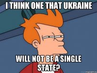 I think one that Ukraine will not be a single state?