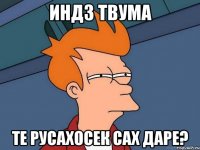 Индз твума те русахосек сах даре?