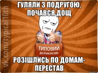 Гуляли з подругою, почався дощ Розішлись по домам- перестав