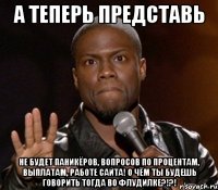 А теперь представь не будет паникёров, вопросов по процентам, выплатам, работе сайта! О чём ты будешь говорить тогда во флудилке?!?!