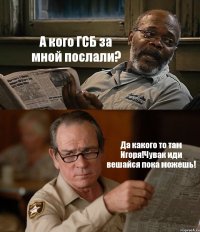 А кого ГСБ за мной послали? Да какого то там Игоря!Чувак иди вешайся пока можешь!