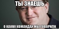 Ты знаешь о каких командах мы говорили