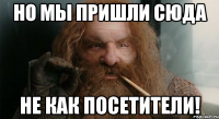 но мы пришли сюда не как посетители!