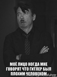  моё лицо когда мне говорят что Гитлер был плохим человеком