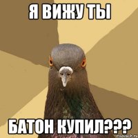 я вижу ты батон купил???