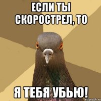 Если ты скорострел, то я тебя убью!