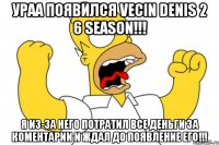Ураа появился Vecin Denis 2 6 season!!! Я из-за него потратил все деньги за коментарии и ждал до появление его!!!