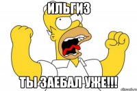 ИЛЬГИЗ ТЫ ЗАЕБАЛ УЖЕ!!!