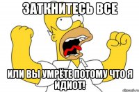 ЗАТКНИТЕСЬ ВСЕ ИЛИ ВЫ УМРЁТЕ ПОТОМУ ЧТО Я ИДИОТ!