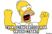  Суки, остановитесь! Я на ничью ставил!