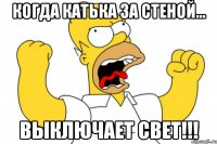 Когда Катька за стеной... ВЫКЛЮЧАЕТ СВЕТ!!!