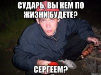 Сударь, вы кем по жизни будете? Сергеем?