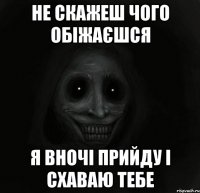 не скажеш чого обіжаєшся я вночі прийду і схаваю тебе