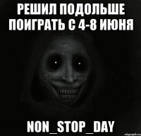 Решил подольше поиграть с 4-8 июня NoN_Stop_DAY