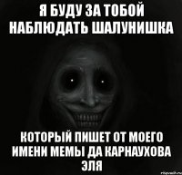 я буду за тобой наблюдать шалунишка который пишет от моего имени мемы да карнаухова эля