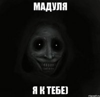 Мадуля Я к тебе)