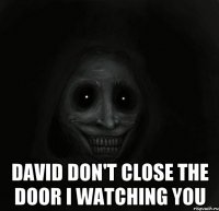  David don't close the door I watching you
