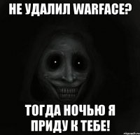 Не удалил warface? тогда ночью я приду к тебе!