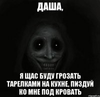 Даша, я щас буду грозать тарелками на кухне, пиздуй ко мне под кровать