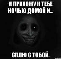 Я прихожу к тебе ночью домой и... Сплю с тобой.