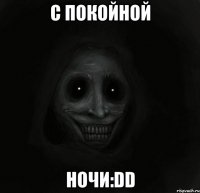 С ПОКОЙНОЙ НОЧИ:DD