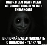 black metal death metal grindcore thrash metal и thrashcore включай будем зажигать с пивасом и телками
