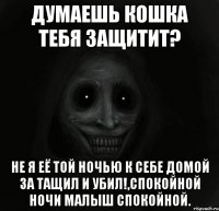 Думаешь кошка тебя защитит? Не я её той ночью к себе домой за тащил и убил!,спокойной ночи малыш спокойной.