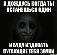 Я дождусь когда ты останешься один И буду издавать пугающие тебя звуки