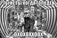 ты не ты когда голоден охохоххоох