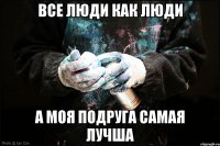 все люди как люди а моя подруга самая лучша