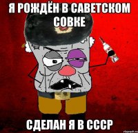 Я рождён в Саветском Совке Сделан я в СССР