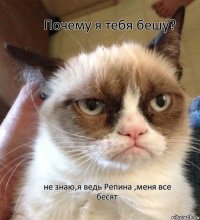 Почему я тебя бешу? не знаю,я ведь Репина ,меня все бесят