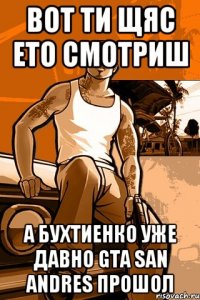 вот ти щяс ето смотриш а бухтиенко уже давно GTA san andres прошол