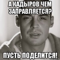 А КАДЫРОВ ЧЕМ ЗАПРАВЛЯЕТСЯ? ПУСТЬ ПОДЕЛИТСЯ!