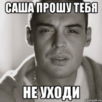 Саша прошу тебя Не уходи