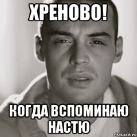 Хреново! Когда вспоминаю Настю