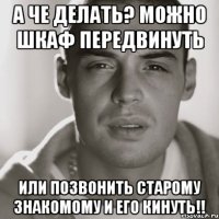 А че делать? Можно шкаф передвинуть Или позвонить старому знакомому и его кинуть!!