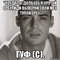 "когда ты долбоеб я крутой орех , иди выверни свой мех , тупой орех" Гуф (с).