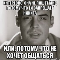 Интересно. Она не пишет мне, потому что ей запрещает Никита или, потому что не хочет общаться