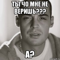 ТЫ ЧО МНЕ НЕ ВЕРИШЬ??? А?